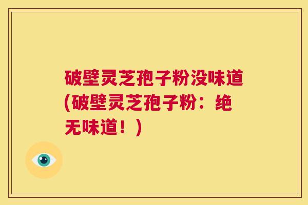 破壁灵芝孢子粉没味道(破壁灵芝孢子粉:绝无味道!) 第1张 破壁灵芝孢子粉没味道(破壁灵芝孢子粉:绝无味道!) 第1张