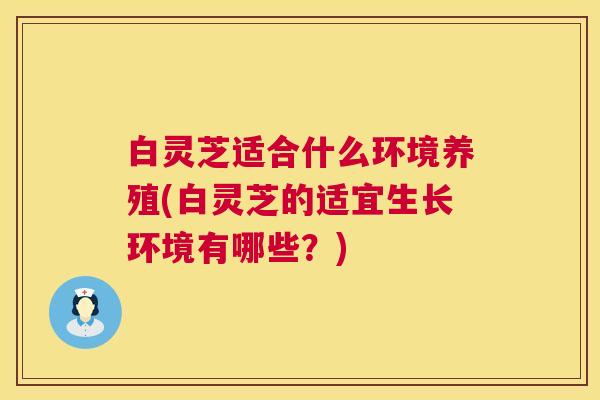 白灵芝适合什么环境养殖(白灵芝的适宜生长环境有哪些？)  第1张