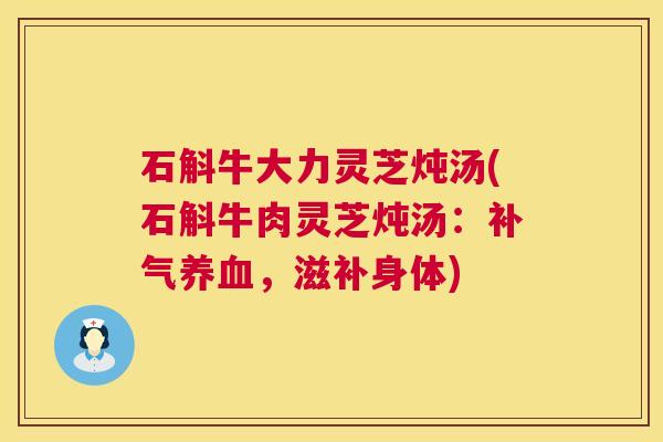 石斛牛大力灵芝炖汤(石斛牛肉灵芝炖汤:补气养血,滋补身体) 第1张 石斛牛大力灵芝炖汤(石斛牛肉灵芝炖汤:补气养血,滋补身体) 第1张