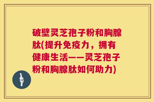 破壁灵芝孢子粉和胸腺肽(提升免疫力,拥有健康生活——灵芝孢子粉和胸腺肽如何助力) 第1张 破壁灵芝孢子粉和胸腺肽(提升免疫力,拥有健康生活——灵芝孢子粉和胸腺肽如何助力) 第1张