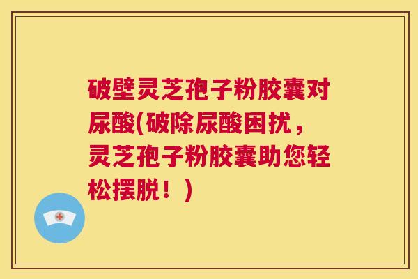 破壁灵芝孢子粉胶囊对尿酸(破除尿酸困扰,灵芝孢子粉胶囊助您轻松摆脱!) 第1张 破壁灵芝孢子粉胶囊对尿酸(破除尿酸困扰,灵芝孢子粉胶囊助您轻松摆脱!) 第1张