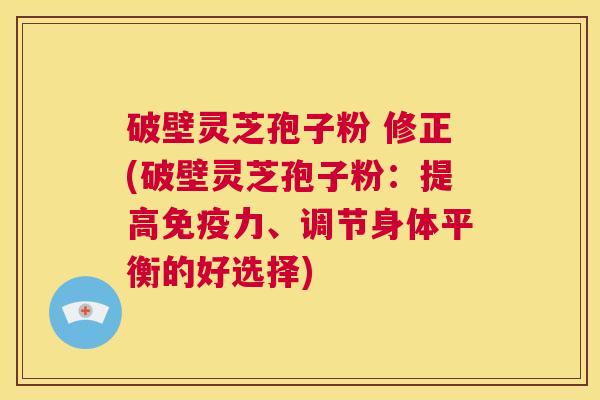破壁灵芝孢子粉 修正(破壁灵芝孢子粉：提高免疫力、调节身体平衡的好选择)  第1张