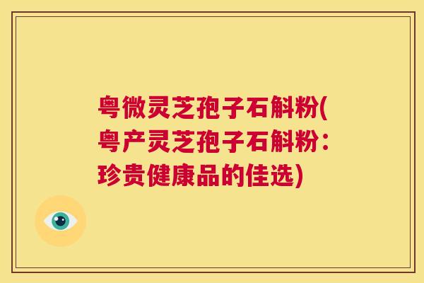 粤微灵芝孢子石斛粉(粤产灵芝孢子石斛粉：珍贵健康品的佳选)  第1张