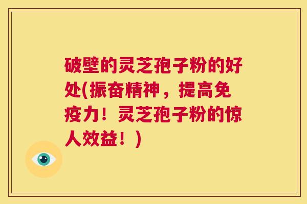 破壁的灵芝孢子粉的好处(振奋精神，提高免疫力！灵芝孢子粉的惊人效益！)  第1张