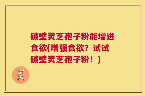 破壁灵芝孢子粉能增进食欲(增强食欲？试试破壁灵芝孢子粉！)  第1张