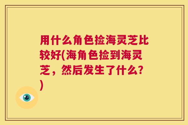 用什么角色捡海灵芝比较好(海角色捡到海灵芝，然后发生了什么？)  第1张