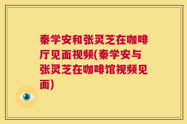 秦学安和张灵芝在咖啡厅见面视频(秦学安与张灵芝在咖啡馆视频见面)  第1张