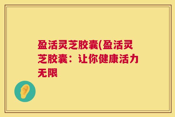 盈活灵芝胶囊(盈活灵芝胶囊：让你健康活力无限  第1张