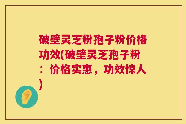 破壁灵芝粉孢子粉价格功效(破壁灵芝孢子粉：价格实惠，功效惊人)  第1张
