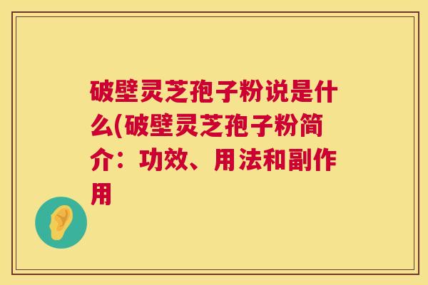 破壁灵芝孢子粉说是什么(破壁灵芝孢子粉简介：功效、用法和副作用  第1张
