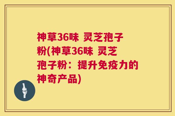 神草36味 灵芝孢子粉(神草36味 灵芝孢子粉:提升免疫力的神奇产品) 第1张 神草36味 灵芝孢子粉(神草36味 灵芝孢子粉:提升免疫力的神奇产品) 第1张