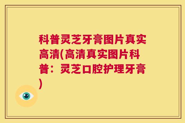 科普灵芝牙膏图片真实高清(高清真实图片科普：灵芝口腔护理牙膏)  第1张