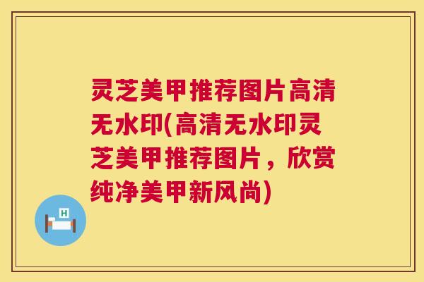 灵芝美甲推荐图片高清无水印(高清无水印灵芝美甲推荐图片,欣赏纯净美甲新风尚) 第1张 灵芝美甲推荐图片高清无水印(高清无水印灵芝美甲推荐图片,欣赏纯净美甲新风尚) 第1张