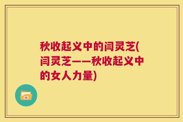 秋收起义中的闫灵芝(闫灵芝——秋收起义中的女人力量) 第1张 秋收起义中的闫灵芝(闫灵芝——秋收起义中的女人力量) 第1张