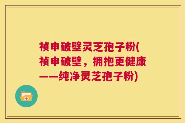 祯申破壁灵芝孢子粉(祯申破壁,拥抱更健康——纯净灵芝孢子粉) 第1张 祯申破壁灵芝孢子粉(祯申破壁,拥抱更健康——纯净灵芝孢子粉) 第1张