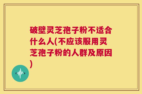 破壁灵芝孢子粉不适合什么人(不应该服用灵芝孢子粉的人群及原因)  第1张