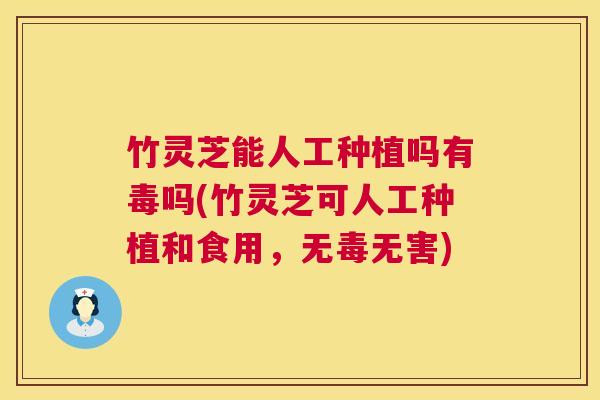 竹灵芝能人工种植吗有毒吗(竹灵芝可人工种植和食用，无毒无害)  第1张
