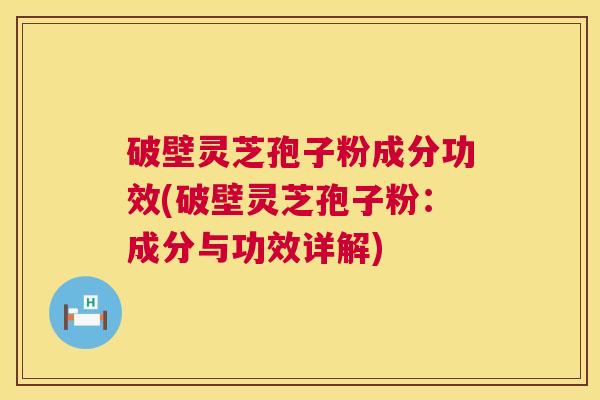 破壁灵芝孢子粉成分功效(破壁灵芝孢子粉：成分与功效详解)  第1张