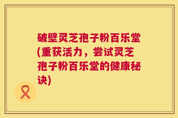 破壁灵芝孢子粉百乐堂(重获活力，尝试灵芝孢子粉百乐堂的健康秘诀)  第1张