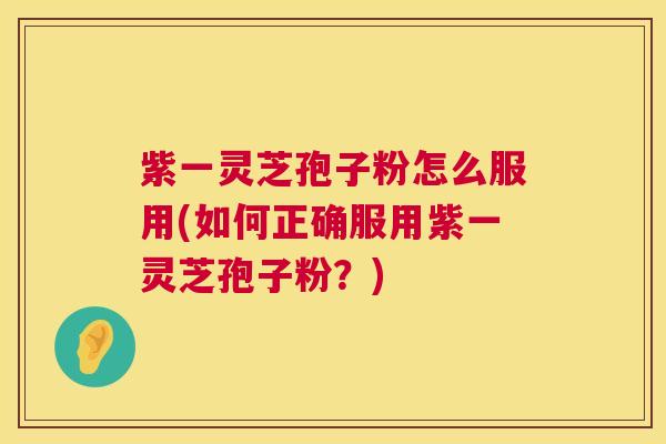 紫一灵芝孢子粉怎么服用(如何正确服用紫一灵芝孢子粉？)  第1张