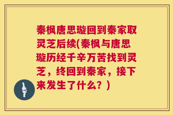 秦枫唐思璇回到秦家取灵芝后续(秦枫与唐思璇历经千辛万苦找到灵芝，终回到秦家，接下来发生了什么？)  第1张
