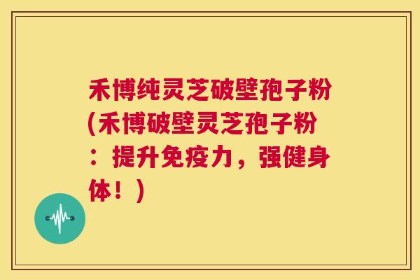 禾博纯灵芝破壁孢子粉(禾博破壁灵芝孢子粉:提升免疫力,强健身体!) 第1张 禾博纯灵芝破壁孢子粉(禾博破壁灵芝孢子粉:提升免疫力,强健身体!) 第1张