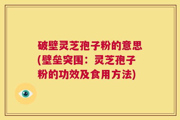 破壁灵芝孢子粉的意思(壁垒突围:灵芝孢子粉的功效及食用方法) 第1张 破壁灵芝孢子粉的意思(壁垒突围:灵芝孢子粉的功效及食用方法) 第1张