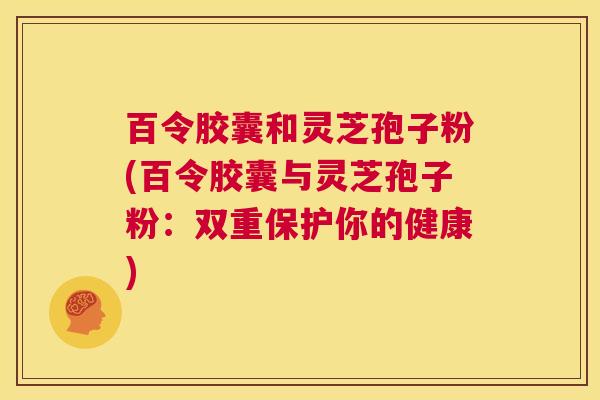 百令胶囊和灵芝孢子粉(百令胶囊与灵芝孢子粉:双重保护你的健康) 第1张 百令胶囊和灵芝孢子粉(百令胶囊与灵芝孢子粉:双重保护你的健康) 第1张