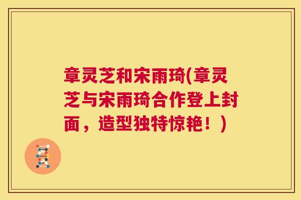 章灵芝和宋雨琦(章灵芝与宋雨琦合作登上封面，造型独特惊艳！)  第1张