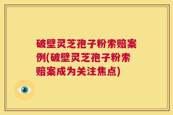 破壁灵芝孢子粉索赔案例(破壁灵芝孢子粉索赔案成为关注焦点) 第1张 破壁灵芝孢子粉索赔案例(破壁灵芝孢子粉索赔案成为关注焦点) 第1张