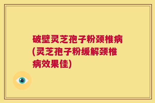 破壁灵芝孢子粉颈椎病(灵芝孢子粉缓解颈椎病效果佳) 第1张 破壁灵芝孢子粉颈椎病(灵芝孢子粉缓解颈椎病效果佳) 第1张