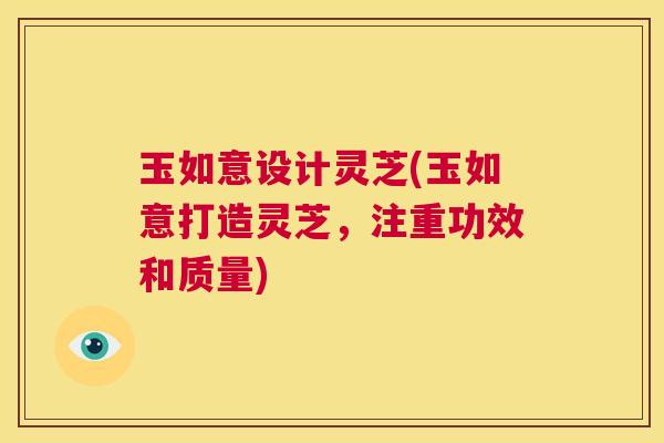 玉如意设计灵芝(玉如意打造灵芝，注重功效和质量)  第1张