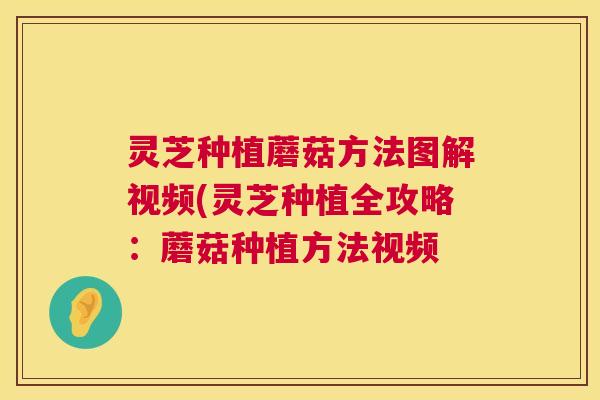 灵芝种植蘑菇方法图解视频(灵芝种植全攻略：蘑菇种植方法视频  第1张