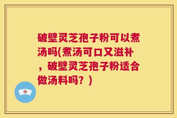 破壁灵芝孢子粉可以煮汤吗(煮汤可口又滋补，破壁灵芝孢子粉适合做汤料吗？)  第1张