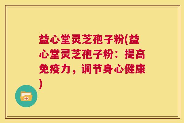 益心堂灵芝孢子粉(益心堂灵芝孢子粉：提高免疫力，调节身心健康)  第1张