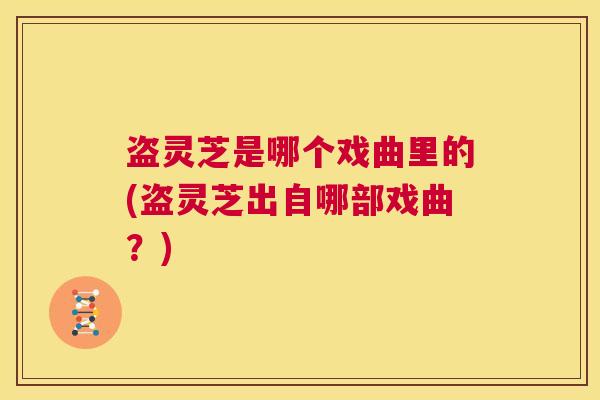 盗灵芝是哪个戏曲里的(盗灵芝出自哪部戏曲？)  第1张