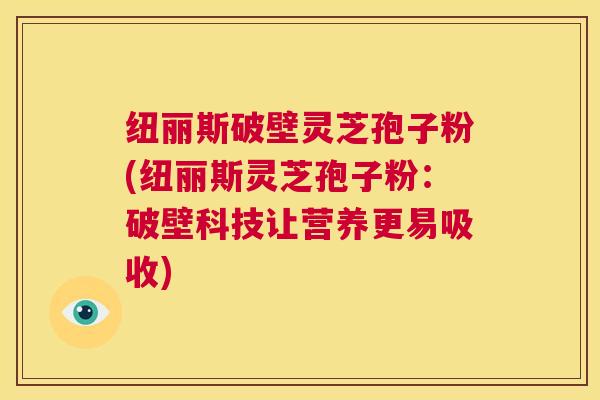 纽丽斯破壁灵芝孢子粉(纽丽斯灵芝孢子粉：破壁科技让营养更易吸收)  第1张