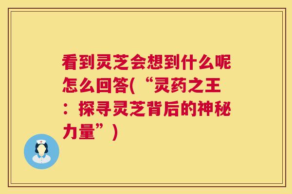 看到灵芝会想到什么呢怎么回答(“灵药之王：探寻灵芝背后的神秘力量”)  第1张