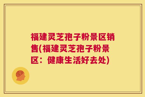 福建灵芝孢子粉景区销售(福建灵芝孢子粉景区:健康生活好去处) 第1张 福建灵芝孢子粉景区销售(福建灵芝孢子粉景区:健康生活好去处) 第1张