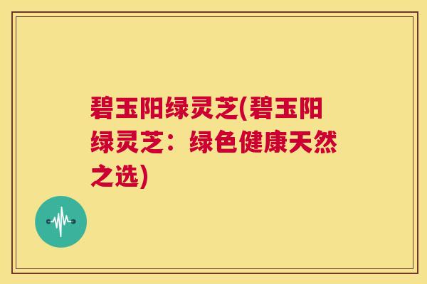 碧玉阳绿灵芝(碧玉阳绿灵芝：绿色健康天然之选)  第1张