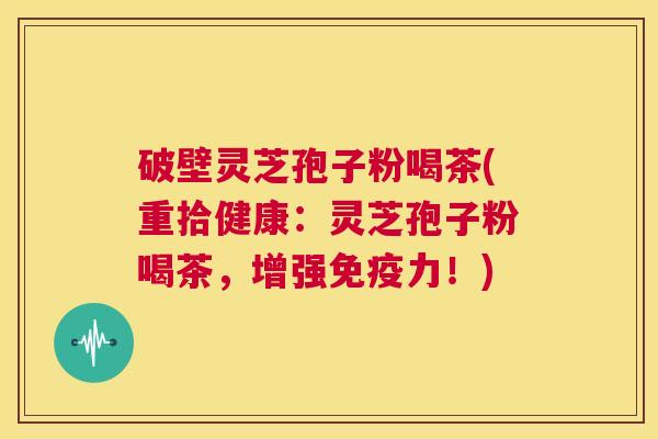 破壁灵芝孢子粉喝茶(重拾健康：灵芝孢子粉喝茶，增强免疫力！)  第1张