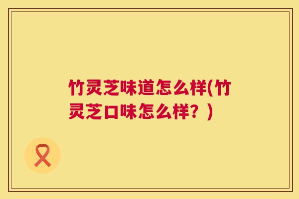 竹灵芝味道怎么样(竹灵芝口味怎么样？)  第1张