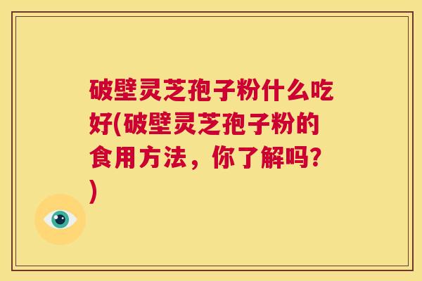 破壁灵芝孢子粉什么吃好(破壁灵芝孢子粉的食用方法,你了解吗?) 第1张 破壁灵芝孢子粉什么吃好(破壁灵芝孢子粉的食用方法,你了解吗?) 第1张