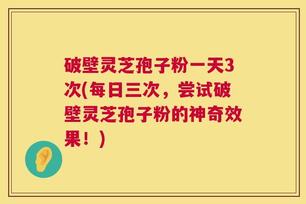 破壁灵芝孢子粉一天3次(每日三次,尝试破壁灵芝孢子粉的神奇效果!) 第1张 破壁灵芝孢子粉一天3次(每日三次,尝试破壁灵芝孢子粉的神奇效果!) 第1张