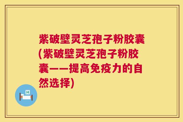 紫破壁灵芝孢子粉胶囊(紫破壁灵芝孢子粉胶囊——提高免疫力的自然选择)  第1张