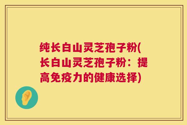 纯长白山灵芝孢子粉(长白山灵芝孢子粉：提高免疫力的健康选择)  第1张