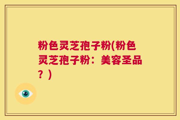 粉色灵芝孢子粉(粉色灵芝孢子粉：美容圣品？)  第1张