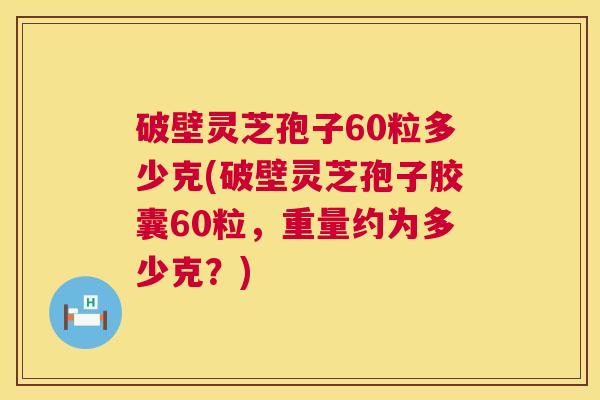 破壁灵芝孢子60粒多少克(破壁灵芝孢子胶囊60粒,重量约为多少克?) 第1张 破壁灵芝孢子60粒多少克(破壁灵芝孢子胶囊60粒,重量约为多少克?) 第1张