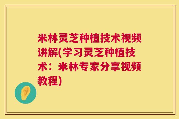 米林灵芝种植技术视频讲解(学习灵芝种植技术：米林专家分享视频教程)  第1张