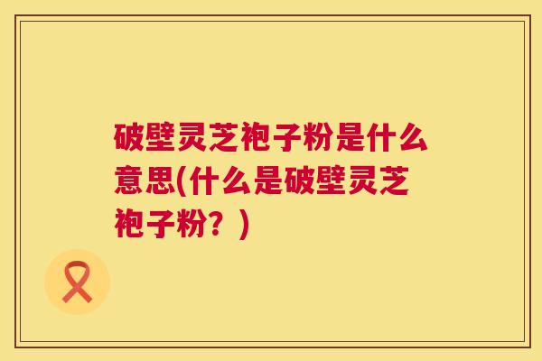 破壁灵芝袍子粉是什么意思(什么是破壁灵芝袍子粉?) 第1张 破壁灵芝袍子粉是什么意思(什么是破壁灵芝袍子粉?) 第1张